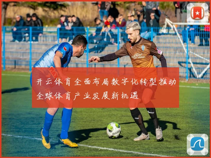 开云体育全面布局数字化转型推动全球体育产业发展新机遇