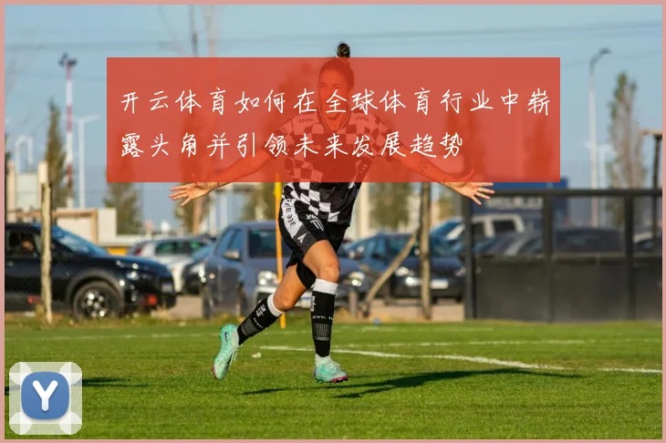开云体育如何在全球体育行业中崭露头角并引领未来发展趋势