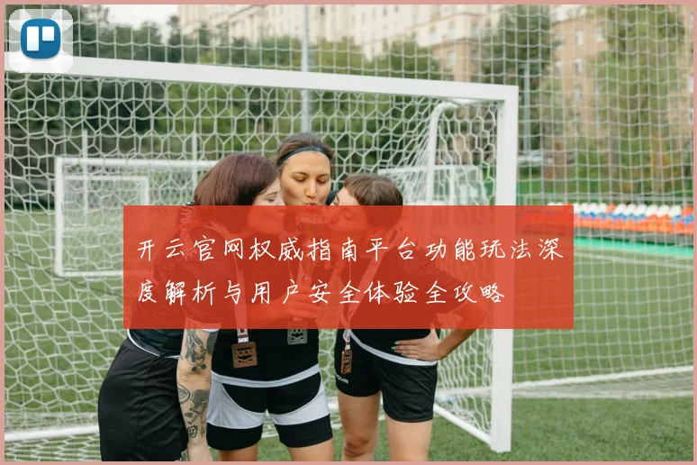 开云官网权威指南平台功能玩法深度解析与用户安全体验全攻略