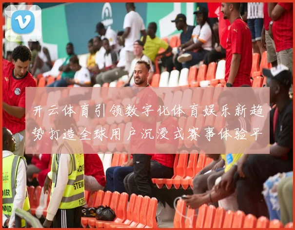 开云体育引领数字化体育娱乐新趋势打造全球用户沉浸式赛事体验平台