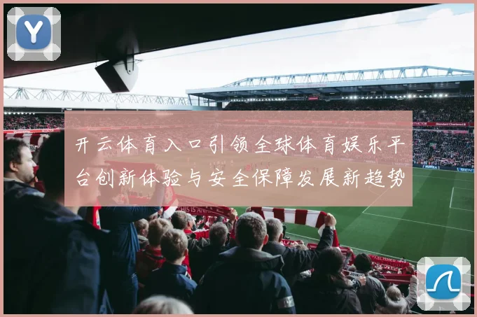 开云体育入口引领全球体育娱乐平台创新体验与安全保障发展新趋势