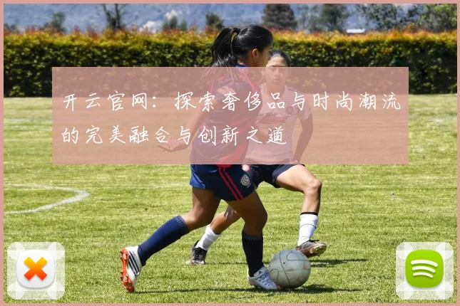 开云官网：探索奢侈品与时尚潮流的完美融合与创新之道
