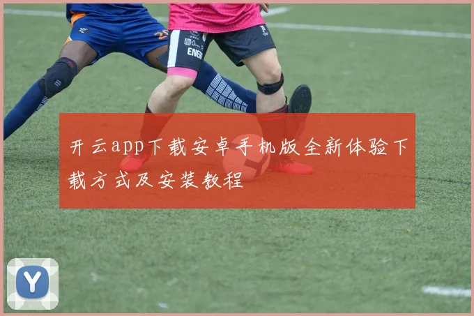 开云app下载安卓手机版全新体验下载方式及安装教程
