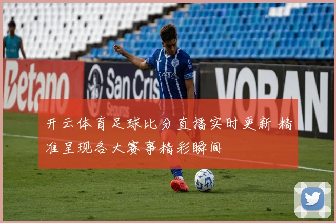开云体育足球比分直播实时更新 精准呈现各大赛事精彩瞬间