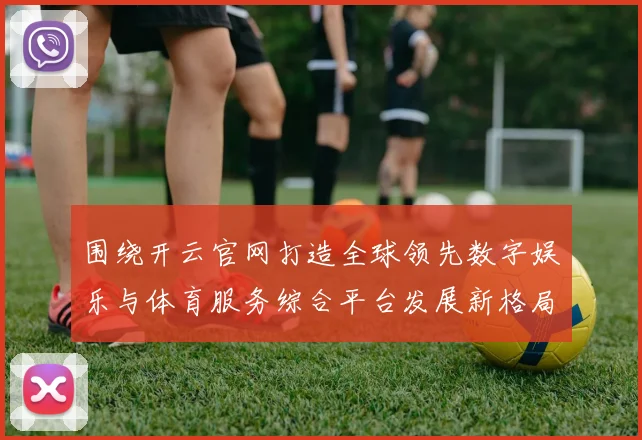 围绕开云官网打造全球领先数字娱乐与体育服务综合平台发展新格局